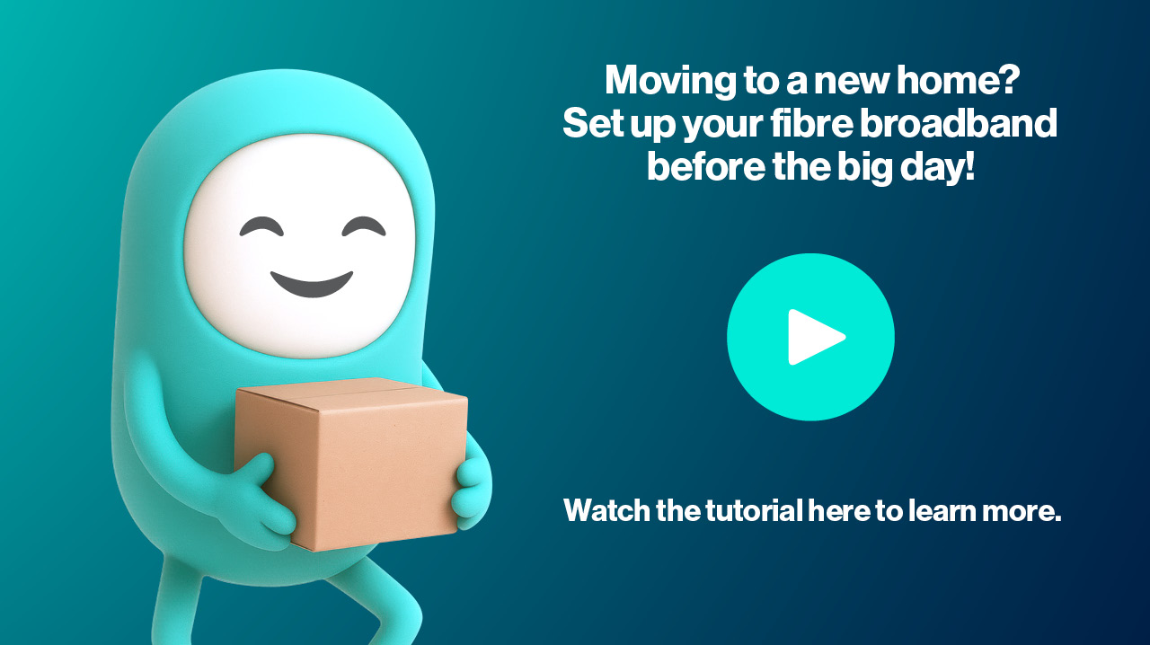 Moving to a new home? Set up your fibre broadband before the big day! Watch the tutorial here to learn more.